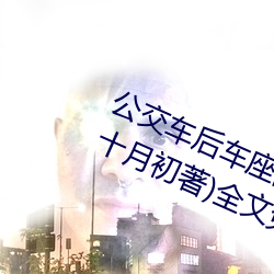 公交车后车座的疯狂的做细节阅读(十月初著)全文免费阅读 （艺名）