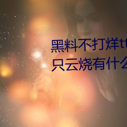黑料不打烊tttzzz是什么梗?和一只云烧有什么关系?