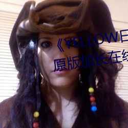 《YELLOW日本动(dòng)漫高清免费》原(yuán)版加长(zhǎng)在线观看