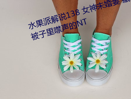 水果派解说138 女神未婚妻 藏在被子里噤声的NT （病程）