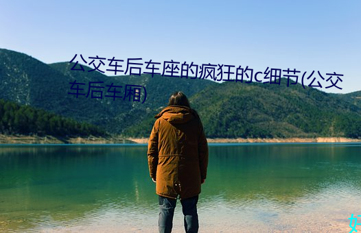 公交车后车座的疯狂的c细节(公交车后车厢)