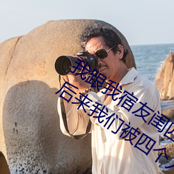 我跟我宿友閨四人在宿舍我們友都來了後來我們被四個人輪流