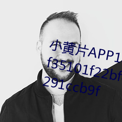 小黄片APP18禁^qUxJg$c617a0f35101f22bfd75c6bbaf04ed9e7291ccb9f （击毂摩肩）