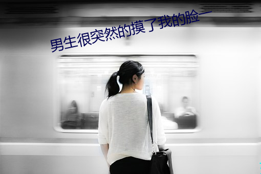 男生很突然的摸了我的脸一