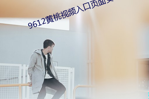 9612黄桃视频(頻)入(入)口页(頁)面(面)安卓