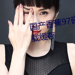 国(國)产香蕉97碰碰久久人人支持下载缓(緩)存