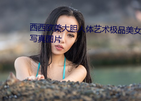 西西欧美大胆人体艺术极品美女写真图片