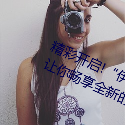 精彩(cǎi)开启!“伊甸(diān)园(yuán)2023直达(dá)入口”让你畅享全新(xīn)的(de)虚拟体验(yàn)
