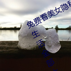 免费看美女隐私全部(免费看美女私密生活全部大揭秘) （酬谢）