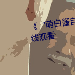 《“萌白醬自慰噴水”》高清在線觀看