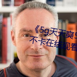《5g天天奭5g多人运网站》高清不卡在线观看 （趋向动词）