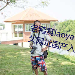 老(lǎo)鸭窝laoyawo在线播放老鸭(yā)窝(wō)永久(jiǔ)网(wǎng)址国产入口(kǒu)