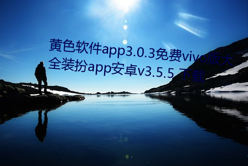 黄色软件app3.0.3免费vivo版大全装扮app安卓v3.5.5 下载 （操觚染翰