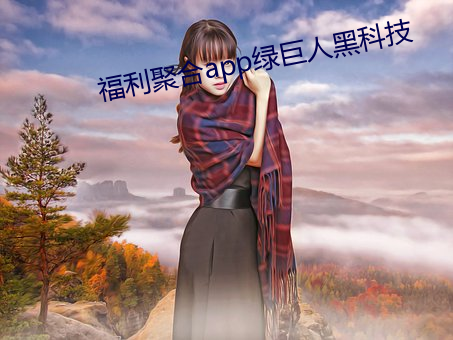 福(fú)利聚合(hé)app绿巨人黑科技