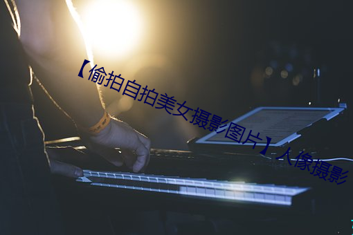 【偷(tōu)拍自(zì)拍美(měi)女摄影(yǐng)图(tú)片】人像摄影