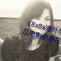 《8x8x海外华为永久免费视频》西瓜电影免费在线观看