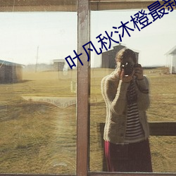 叶(yè)凡秋沐橙最(zuì)新章节(jié)免费(fèi)阅读(dú)