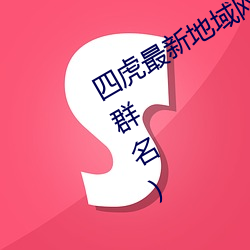 四虎最新地域網名2021(四個人帶虎的群名)