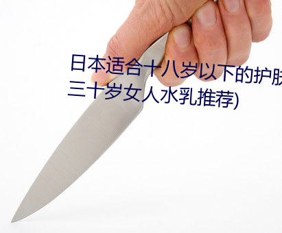 日本适(適)合(合)十(十)八岁以下的护(護)肤(膚)品欧(三十岁(歲)女人水乳推荐)