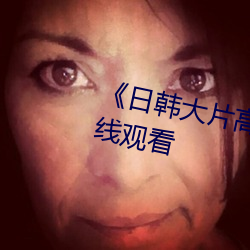 《日韩大片高清播放器》(免费)在线观看 （旱涝保收