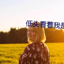 低(dī)头看着(zhe)我(wǒ)是怎么玩(wán)你有镜