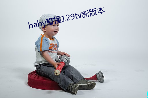 baby直播129tv新版本 （供应舰）