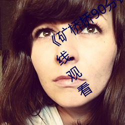 《矿桥桥90分钟超棒体验》全集高清在线观看 （心如寒灰）