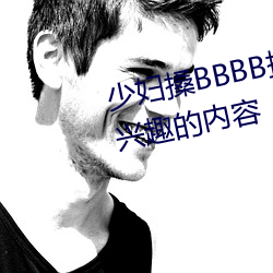 少妇(婦)搡(搡)BBBB搡BBB搡据(據)说全(全)是感(感)兴趣的内容(容)