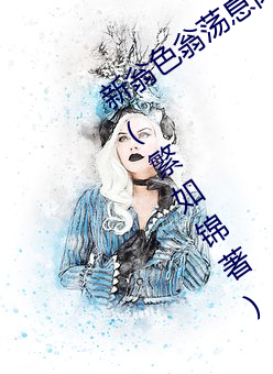 新翁色翁荡(dàng)息肉500篇(piān)小说合集最(zuì)新章节(繁如锦著)