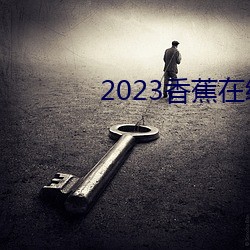 2023香蕉在线视频观(guān)看直(zhí)播(bō)