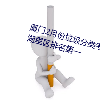 厦门2月份(fèn)垃圾分(fēn)类考(kǎo)评成绩(jì)公布 湖里区排(pái)名(míng)第一