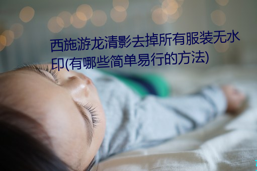 西施游龙清影去掉所有服装无水印(有哪些简单易行的方法)