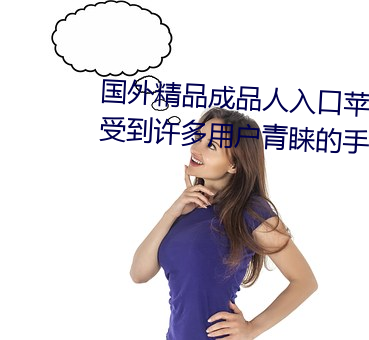国外精品成品人入口苹(píng)果最(zuì)新版(bǎn):受到许多用(yòng)户青睐的手机看