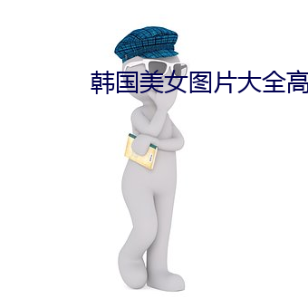 韩国(guó)美女图片(piàn)大全(quán)高清