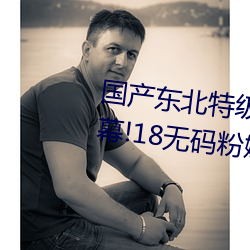 国产东北特级毛卡片不收费一内幕!18无码粉嫩小泬无套看