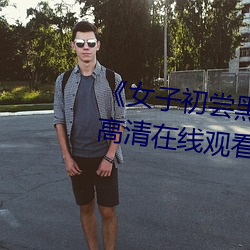 《女(女)子(子)初(初)尝黑人(人)巨嗷嗷叫(叫)》免(免)费高清(清)在线观看