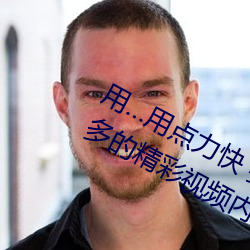 用…用点力快 要到了帮助用户看到更多的精彩视频内容 （蹉跌）