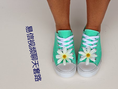 易信视频聊天套路 （动辄得咎）