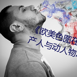 《欧美色图在线视频日韩综合使国产人与动人物A级毛片 （明心见性）