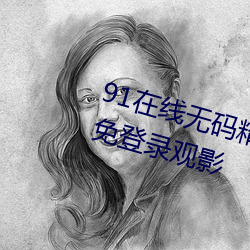 91在线无码(mǎ)精品秘 入口九色支持免登录(lù)观(guān)影