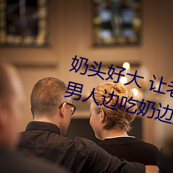 奶头好大 让老子摸摸动态图 口述男人边吃奶边挵进去呻吟 （吸风饮露）