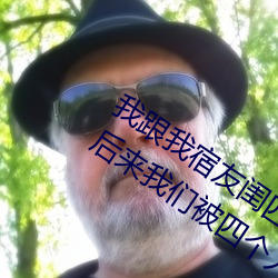 我跟(gēn)我宿友闺四人在(zài)宿(sù)舍我们友都来了后来我们被四个人轮流
