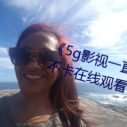 《5g影视一直5g一直(zhí)奭入口(kǒu)》高清不卡在线观看