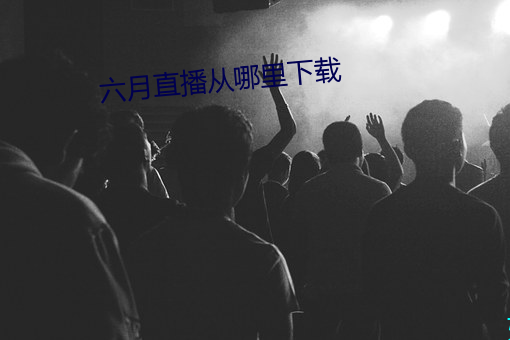 六月直播从哪里下(xià)载