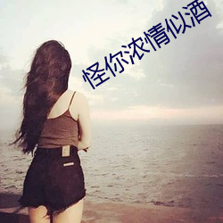 怪你浓情似(似)酒(酒)