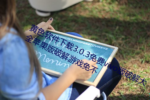 黄(黃)色软件下载3.0.3免费vivo版破解大全苹果版破(破)解游(遊)戏免不(不)