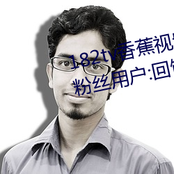 182tv香蕉视频永久网站无限看?粉丝用户:回馈新老用户!