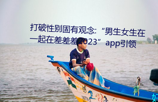 打破性别固有观念:男生女生在一起在差差差2023app引领