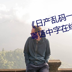 《日产乱码一区二区三区(qū)在(zài)线》 粤语(yǔ)中字(zì)在线观看(kàn)