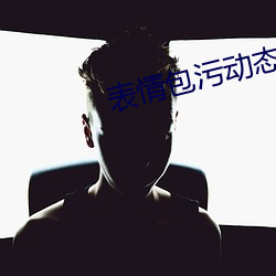 表情包污动态 真人 （以管窥豹）